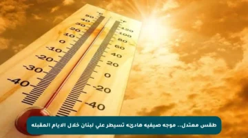 طقس معتدل.. موجة صيفية هادئة تسيطر على لبنان خلال الأيام المقبلة